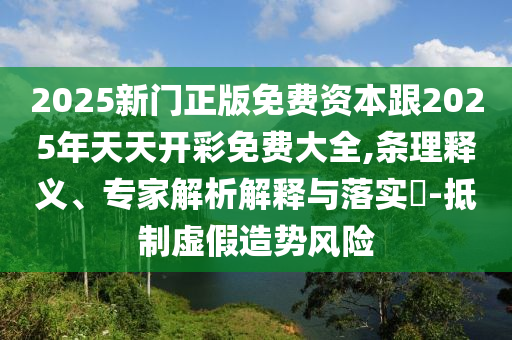 2025新門正版免費資本跟2025年天天開彩免費大全,條理釋義、專家解析解釋與落實?-抵制虛假造勢風險