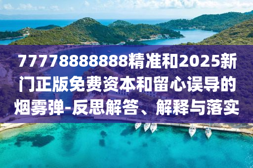 77778888888精準和2025新門正版免費資本和留心誤導的煙霧彈-反思解答、解釋與落實