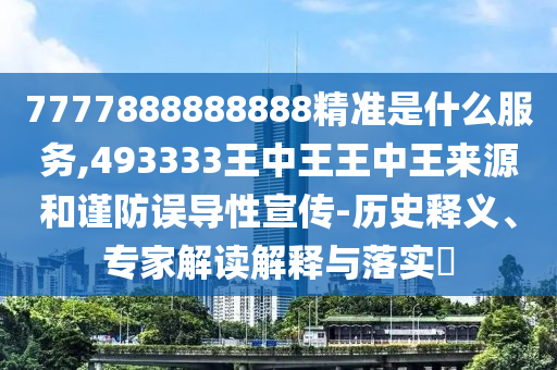 7777888888888精準是什么服務,493333王中王王中王來源和謹防誤導性宣傳-歷史釋義、專家解讀解釋與落實?