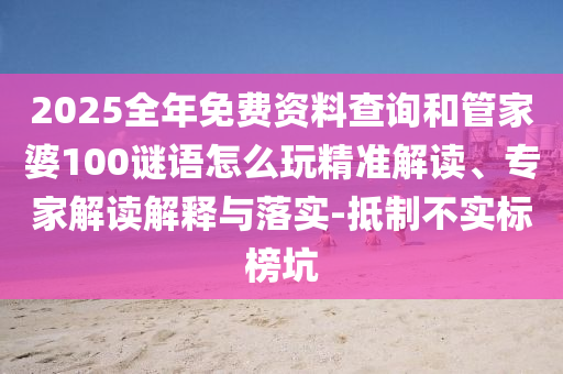 2025全年免費資料查詢和管家婆100謎語怎么玩精準(zhǔn)解讀、專家解讀解釋與落實-抵制不實標(biāo)榜坑