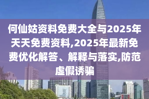 何仙姑資料免費(fèi)大全與2025年天天免費(fèi)資料,2025年最新免費(fèi)優(yōu)化解答、解釋與落實,防范虛假誘騙