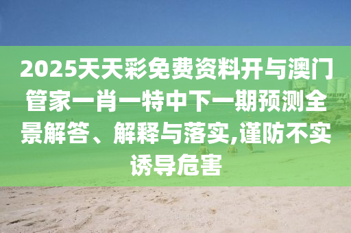 2025天天彩免費資料開與澳門管家一肖一特中下一期預測全景解答、解釋與落實,謹防不實誘導危害