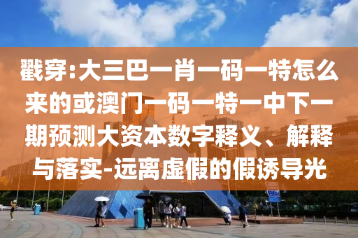 戳穿:大三巴一肖一碼一特怎么來(lái)的或澳門一碼一特一中下一期預(yù)測(cè)大資本數(shù)字釋義、解釋與落實(shí)-遠(yuǎn)離虛假的假誘導(dǎo)光