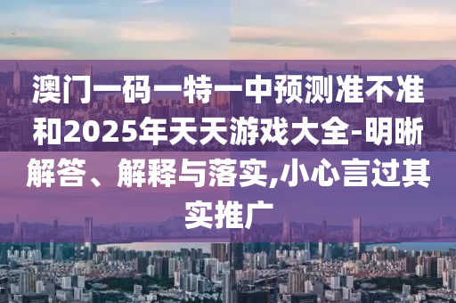 澳門一碼一特一中預測準不準和2025年天天游戲大全-明晰解答、解釋與落實,小心言過其實推廣