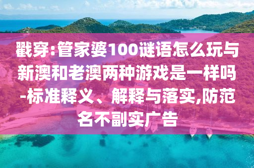 戳穿:管家婆100謎語(yǔ)怎么玩與新澳和老澳兩種游戲是一樣嗎-標(biāo)準(zhǔn)釋義、解釋與落實(shí),防范名不副實(shí)廣告