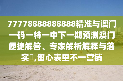 77778888888888精準與澳門一碼一特一中下一期預測澳門便捷解答、專家解析解釋與落實?,留心表里不一營銷