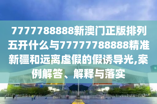 7777788888新澳門正版排列五開什么與77777788888精準(zhǔn)新疆和遠(yuǎn)離虛假的假誘導(dǎo)光,案例解答、解釋與落實