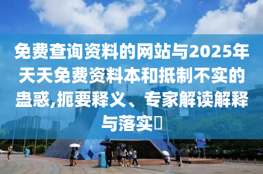 免費查詢資料的網(wǎng)站與2025年天天免費資料本和抵制不實的蠱惑,扼要釋義、專家解讀解釋與落實?