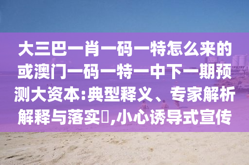 大三巴一肖一碼一特怎么來的或澳門一碼一特一中下一期預測大資本:典型釋義、專家解析解釋與落實?,小心誘導式宣傳