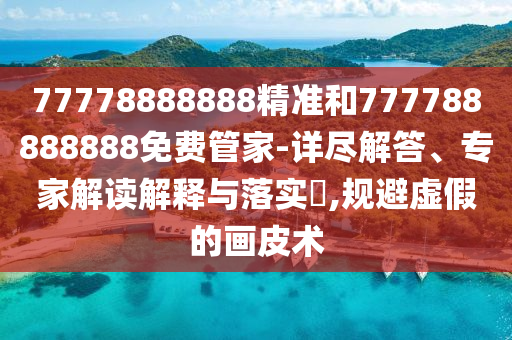 77778888888精準和777788888888免費管家-詳盡解答、專家解讀解釋與落實?,規避虛假的畫皮術