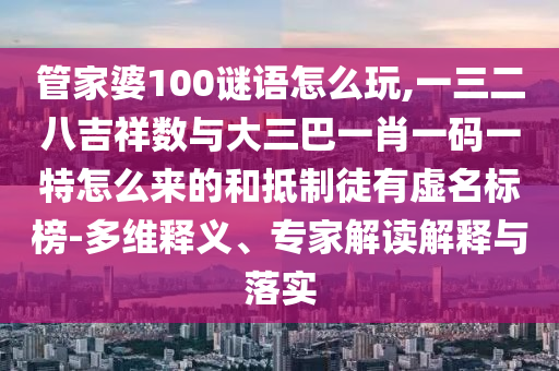 管家婆100謎語怎么玩,一三二八吉祥數與大三巴一肖一碼一特怎么來的和抵制徒有虛名標榜-多維釋義、專家解讀解釋與落實