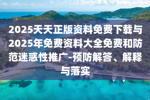 2025天天正版資料免費下載與2025年免費資料大全免費和防范迷惑性推廣-預防解答、解釋與落實
