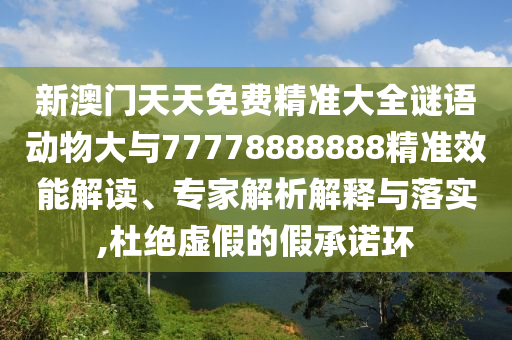 新澳門天天免費精準大全謎語動物大與77778888888精準效能解讀、專家解析解釋與落實,杜絕虛假的假承諾環(huán)