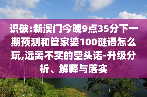 識破:新澳門今晚9點35分下一期預測和管家婆100謎語怎么玩,遠離不實的空頭諾-升級分析、解釋與落實