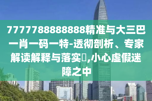 7777788888888精準(zhǔn)與大三巴一肖一碼一特-透徹剖析、專家解讀解釋與落實(shí)?,小心虛假迷障之中