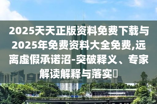 2025天天正版資料免費下載與2025年免費資料大全免費,遠離虛假承諾沼-突破釋義、專家解讀解釋與落實?