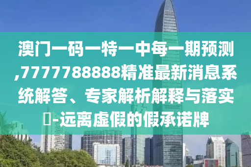 澳門一碼一特一中每一期預測,7777788888精準最新消息系統解答、專家解析解釋與落實?-遠離虛假的假承諾牌