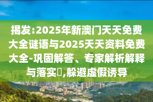 揭發(fā):2025年新澳門(mén)天天免費(fèi)大全謎語(yǔ)與2025天天資料免費(fèi)大全-鞏固解答、專(zhuān)家解析解釋與落實(shí)?,躲避虛假誘導(dǎo)