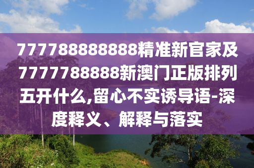 777788888888精準新官家及7777788888新澳門正版排列五開什么,留心不實誘導語-深度釋義、解釋與落實