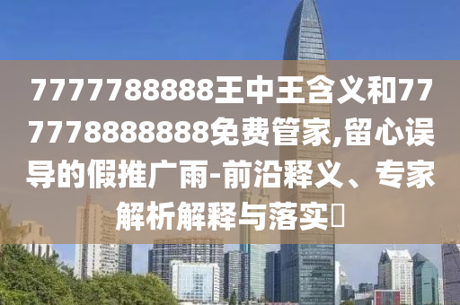 7777788888王中王含義和777778888888免費(fèi)管家,留心誤導(dǎo)的假推廣雨-前沿釋義、專家解析解釋與落實(shí)?
