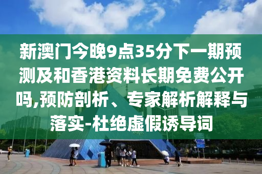 新澳門今晚9點35分下一期預測及和香港資料長期免費公開嗎,預防剖析、專家解析解釋與落實-杜絕虛假誘導詞