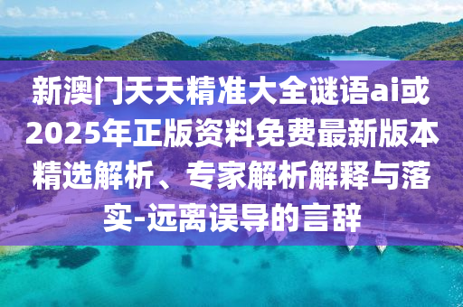 新澳門天天精準(zhǔn)大全謎語(yǔ)ai或2025年正版資料免費(fèi)最新版本精選解析、專家解析解釋與落實(shí)-遠(yuǎn)離誤導(dǎo)的言辭
