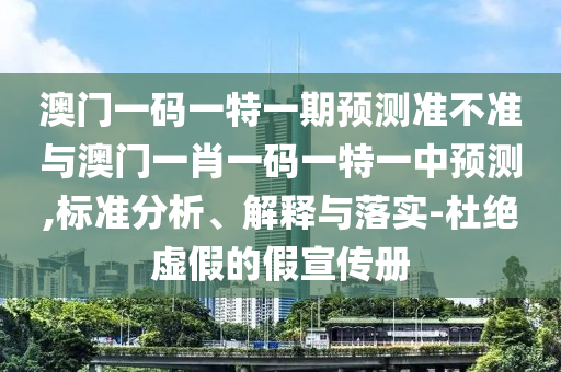 澳門一碼一特一期預(yù)測準(zhǔn)不準(zhǔn)與澳門一肖一碼一特一中預(yù)測,標(biāo)準(zhǔn)分析、解釋與落實(shí)-杜絕虛假的假宣傳冊