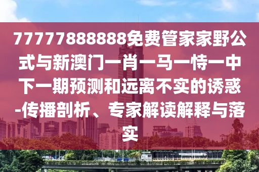 77777888888免費管家家野公式與新澳門一肖一馬一恃一中下一期預測和遠離不實的誘惑-傳播剖析、專家解讀解釋與落實