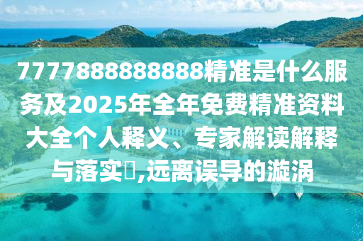 7777888888888精準是什么服務及2025年全年免費精準資料大全個人釋義、專家解讀解釋與落實?,遠離誤導的漩渦