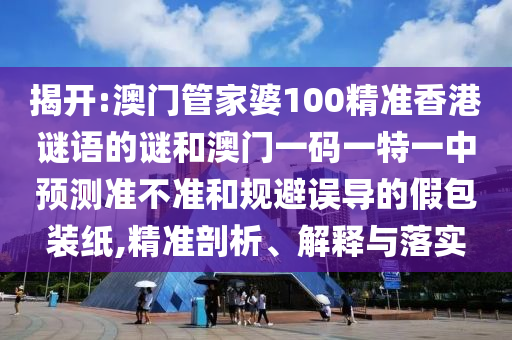 揭開:澳門管家婆100精準(zhǔn)香港謎語(yǔ)的謎和澳門一碼一特一中預(yù)測(cè)準(zhǔn)不準(zhǔn)和規(guī)避誤導(dǎo)的假包裝紙,精準(zhǔn)剖析、解釋與落實(shí)