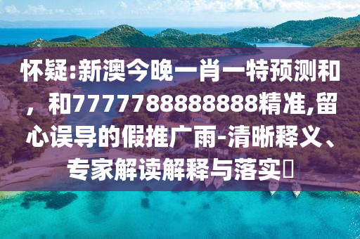 懷疑:新澳今晚一肖一特預測和，和7777788888888精準,留心誤導的假推廣雨-清晰釋義、專家解讀解釋與落實?