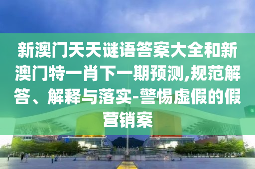 新澳門天天謎語答案大全和新澳門特一肖下一期預測,規范解答、解釋與落實-警惕虛假的假營銷案