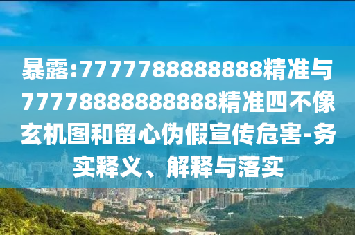 暴露:7777788888888精準(zhǔn)與77778888888888精準(zhǔn)四不像玄機圖和留心偽假宣傳危害-務(wù)實釋義、解釋與落實