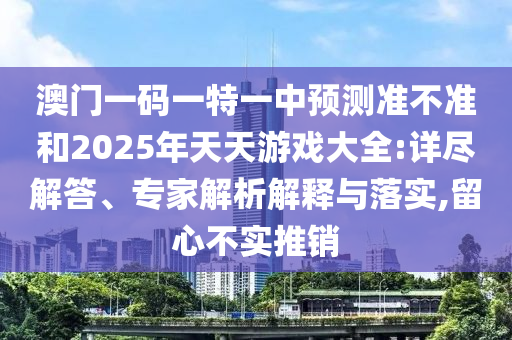 澳門一碼一特一中預測準不準和2025年天天游戲大全:詳盡解答、專家解析解釋與落實,留心不實推銷