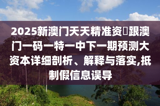 2025新澳門天天精準(zhǔn)資枓跟澳門一碼一特一中下一期預(yù)測大資本詳細(xì)剖析、解釋與落實,抵制假信息誤導(dǎo)