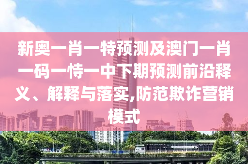新奧一肖一特預(yù)測(cè)及澳門一肖一碼一恃一中下期預(yù)測(cè)前沿釋義、解釋與落實(shí),防范欺詐營(yíng)銷模式