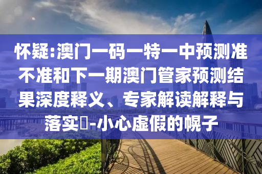 懷疑:澳門一碼一特一中預測準不準和下一期澳門管家預測結果深度釋義、專家解讀解釋與落實?-小心虛假的幌子