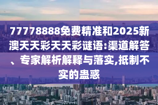 77778888免費精準和2025新澳天天彩天天彩謎語:渠道解答、專家解析解釋與落實,抵制不實的蠱惑