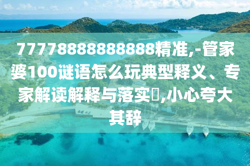 77778888888888精準,-管家婆100謎語怎么玩典型釋義、專家解讀解釋與落實?,小心夸大其辭