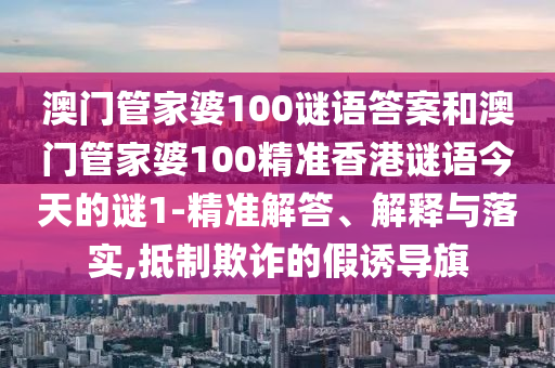 澳門管家婆100謎語答案和澳門管家婆100精準香港謎語今天的謎1-精準解答、解釋與落實,抵制欺詐的假誘導旗