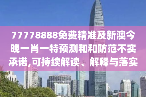 77778888免費精準及新澳今晚一肖一特預測和和防范不實承諾,可持續解讀、解釋與落實
