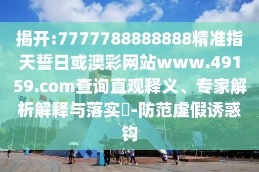 揭開:7777788888888精準指天誓日或澳彩網站www.49159.соm查詢直觀釋義、專家解析解釋與落實?-防范虛假誘惑鉤