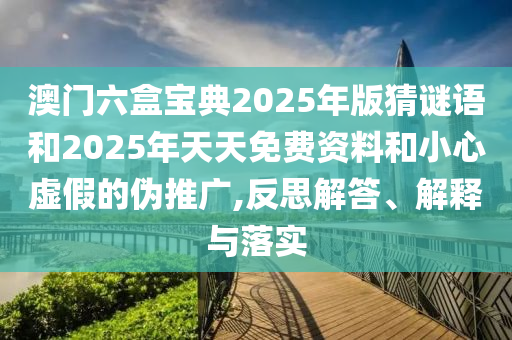 澳門六盒寶典2025年版猜謎語和2025年天天免費資料和小心虛假的偽推廣,反思解答、解釋與落實