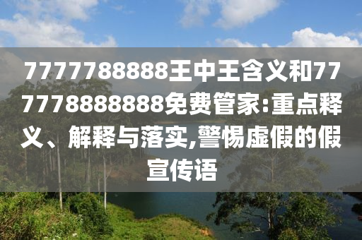 7777788888王中王含義和777778888888免費(fèi)管家:重點(diǎn)釋義、解釋與落實(shí),警惕虛假的假宣傳語(yǔ)