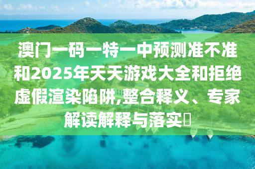 澳門一碼一特一中預(yù)測(cè)準(zhǔn)不準(zhǔn)和2025年天天游戲大全和拒絕虛假渲染陷阱,整合釋義、專家解讀解釋與落實(shí)?