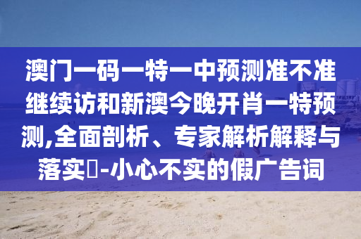 澳門(mén)一碼一特一中預(yù)測(cè)準(zhǔn)不準(zhǔn)繼續(xù)訪和新澳今晚開(kāi)肖一特預(yù)測(cè),全面剖析、專(zhuān)家解析解釋與落實(shí)?-小心不實(shí)的假?gòu)V告詞