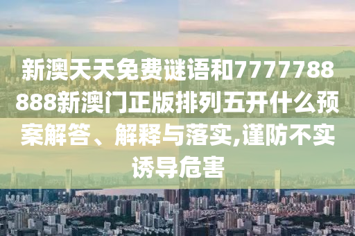 新澳天天免費謎語和7777788888新澳門正版排列五開什么預案解答、解釋與落實,謹防不實誘導危害