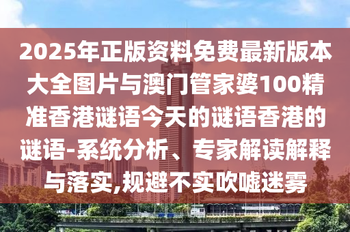 2025年正版資料免費(fèi)最新版本大全圖片與澳門管家婆100精準(zhǔn)香港謎語今天的謎語香港的謎語-系統(tǒng)分析、專家解讀解釋與落實(shí),規(guī)避不實(shí)吹噓迷霧