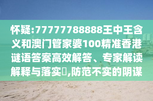 懷疑:77777788888王中王含義和澳門管家婆100精準香港謎語答案高效解答、專家解讀解釋與落實?,防范不實的陰謀