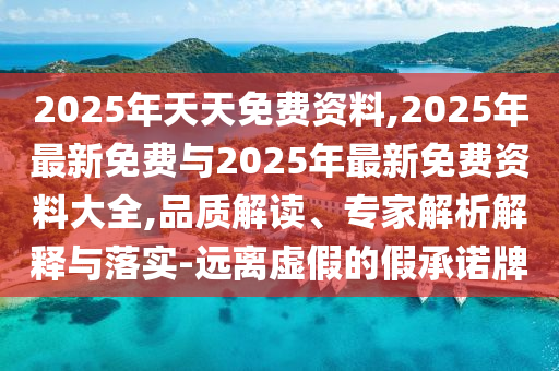 2025年天天免費資料,2025年最新免費與2025年最新免費資料大全,品質解讀、專家解析解釋與落實-遠離虛假的假承諾牌